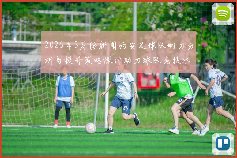 2026年3月份新闻西安足球队耐力分析与提升策略探讨助力球队竞技水平提升