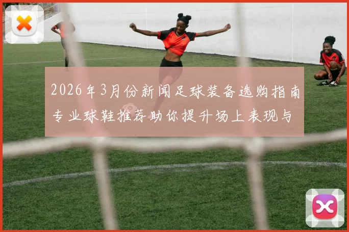 2026年3月份新闻足球装备选购指南专业球鞋推荐助你提升场上表现与舒适度