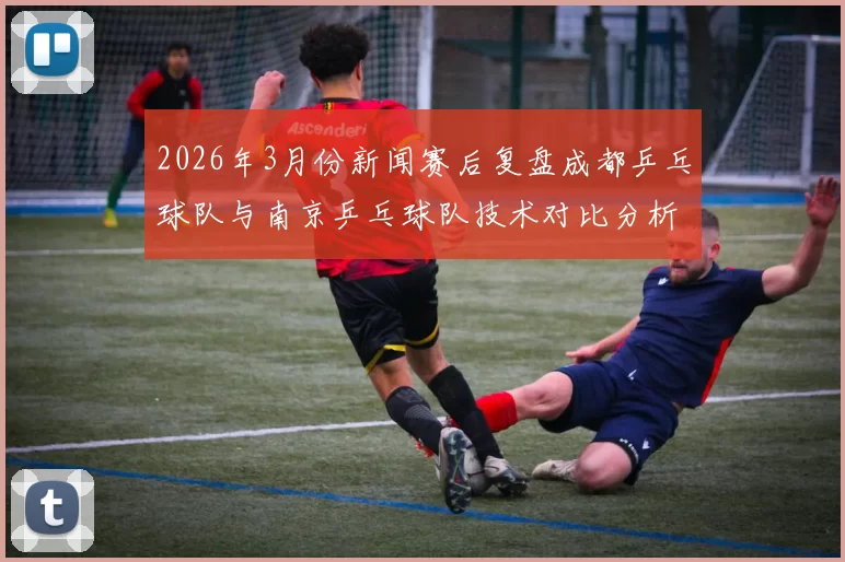 2026年3月份新闻赛后复盘成都乒乓球队与南京乒乓球队技术对比分析与启示