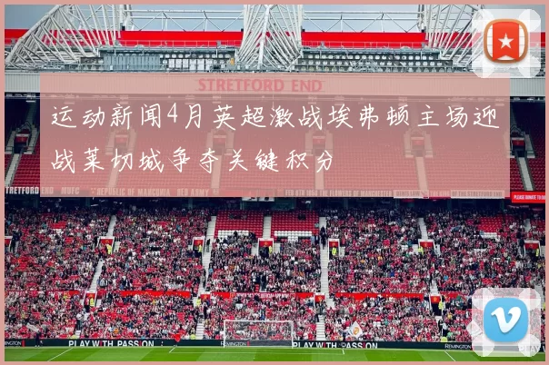 运动新闻4月英超激战埃弗顿主场迎战莱切城争夺关键积分