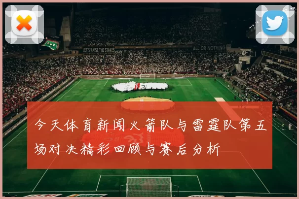 今天体育新闻火箭队与雷霆队第五场对决精彩回顾与赛后分析