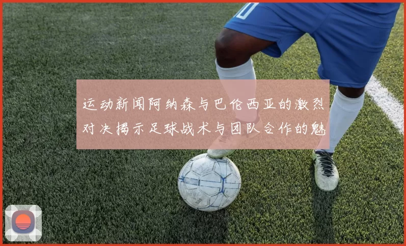 运动新闻阿纳森与巴伦西亚的激烈对决揭示足球战术与团队合作的魅力